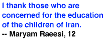 I thank those who are concerned for the education of the children of Iran. -- Maryam Raeesi, 12